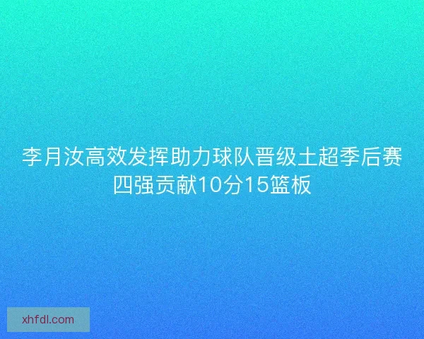 李月汝高效发挥助力球队晋级土超季后赛四强贡献10分15篮板