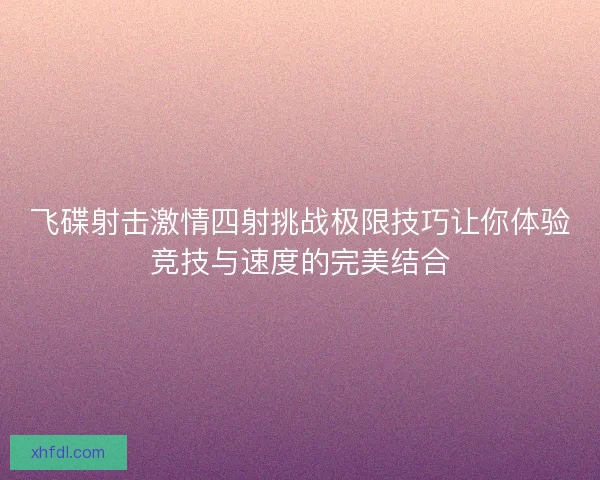 飞碟射击激情四射挑战极限技巧让你体验竞技与速度的完美结合