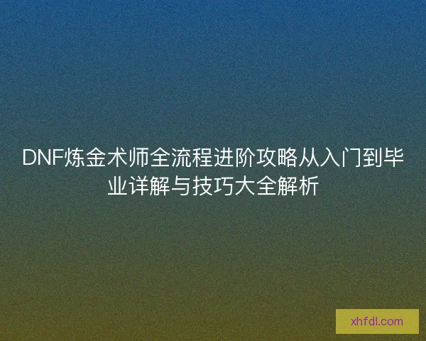 DNF炼金术师全流程进阶攻略从入门到毕业详解与技巧大全解析